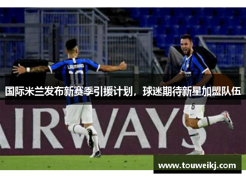 国际米兰发布新赛季引援计划，球迷期待新星加盟队伍