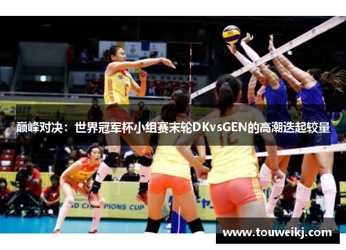 巅峰对决：世界冠军杯小组赛末轮DKvsGEN的高潮迭起较量
