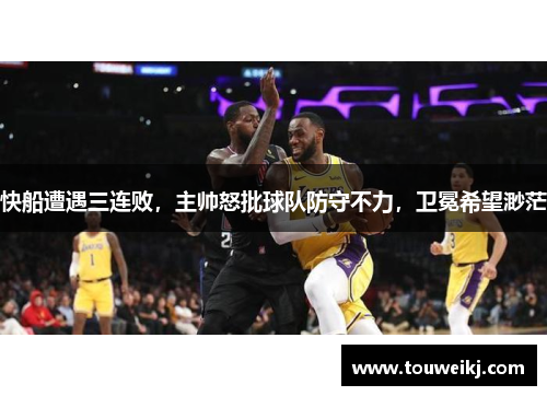 快船遭遇三连败，主帅怒批球队防守不力，卫冕希望渺茫