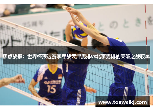 焦点战报：世界杯预选赛季军战天津男排vs北京男排的突破之战较量