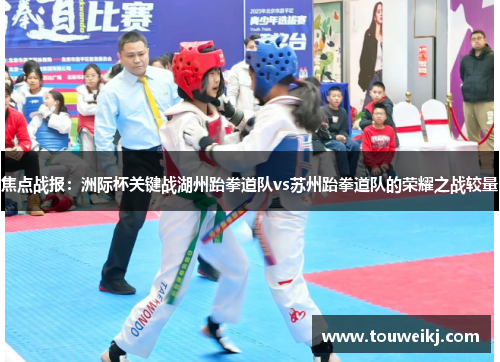 焦点战报：洲际杯关键战湖州跆拳道队vs苏州跆拳道队的荣耀之战较量