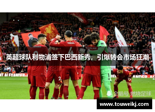 英超球队利物浦签下巴西新秀，引爆转会市场狂潮