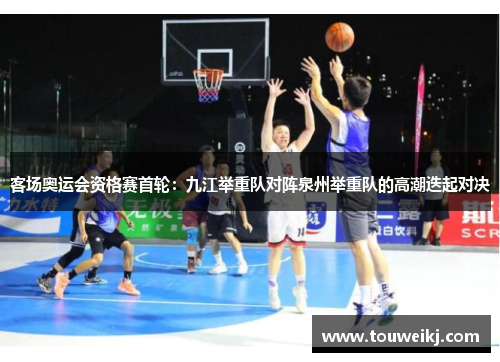 客场奥运会资格赛首轮：九江举重队对阵泉州举重队的高潮迭起对决
