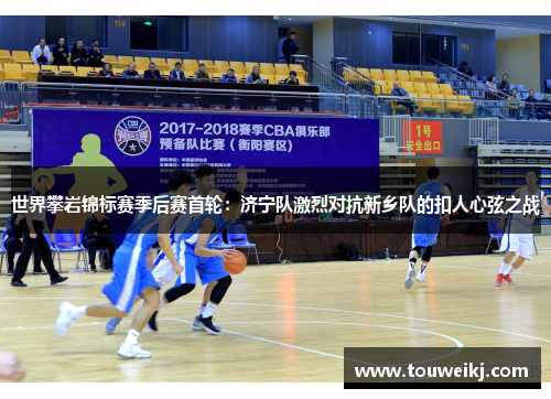 世界攀岩锦标赛季后赛首轮：济宁队激烈对抗新乡队的扣人心弦之战