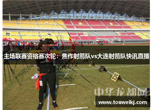 主场联赛资格赛次轮：焦作射箭队vs大连射箭队快讯直播