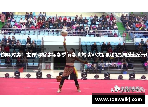 巅峰对决：世界滑板锦标赛季前赛聊城队vs大同队的高潮迭起较量